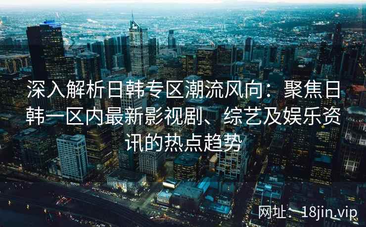 深入解析日韩专区潮流风向：聚焦日韩一区内最新影视剧、综艺及娱乐资讯的热点趋势