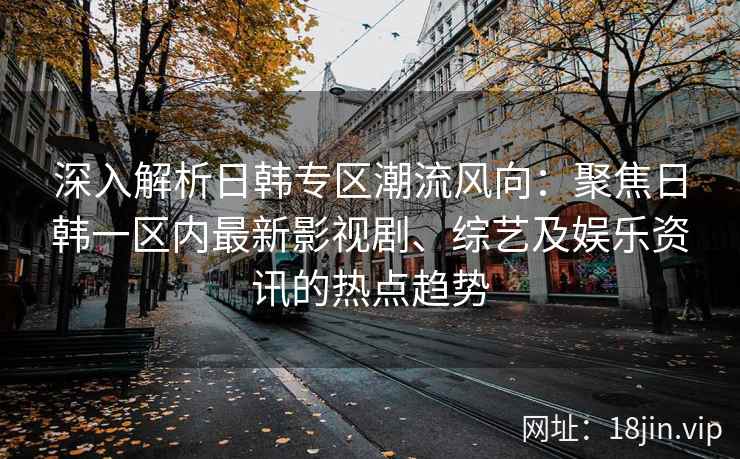 深入解析日韩专区潮流风向：聚焦日韩一区内最新影视剧、综艺及娱乐资讯的热点趋势
