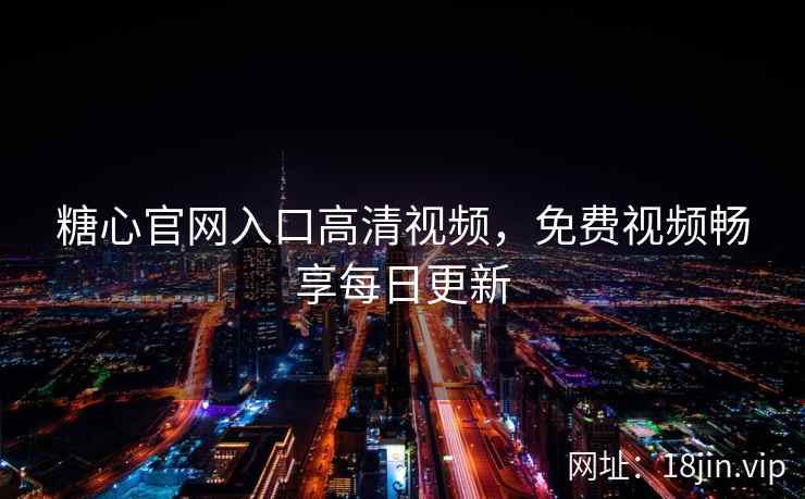 糖心官网入口高清视频，免费视频畅享每日更新