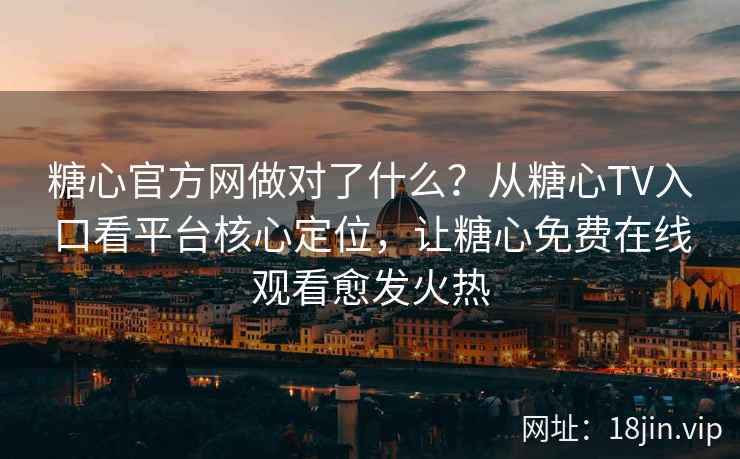 糖心官方网做对了什么？从糖心TV入口看平台核心定位，让糖心免费在线观看愈发火热