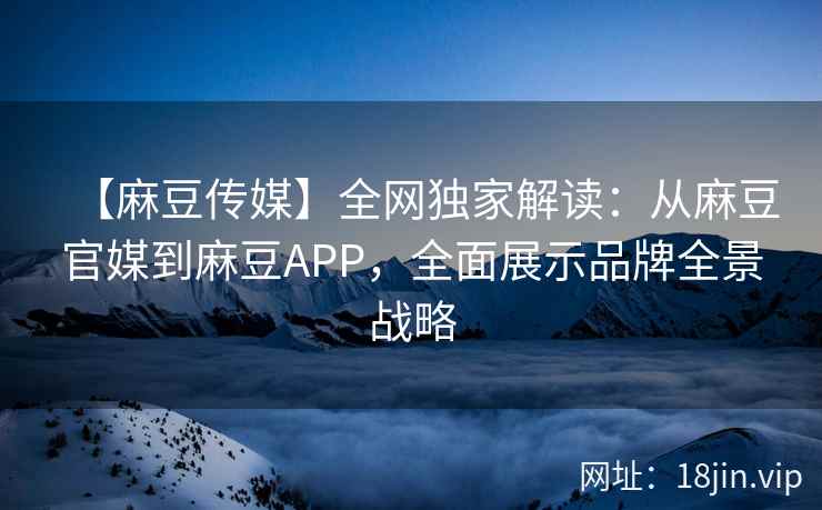 【麻豆传媒】全网独家解读：从麻豆官媒到麻豆APP，全面展示品牌全景战略