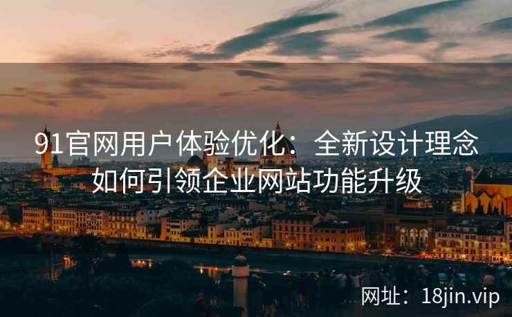 91官网用户体验优化：全新设计理念如何引领企业网站功能升级