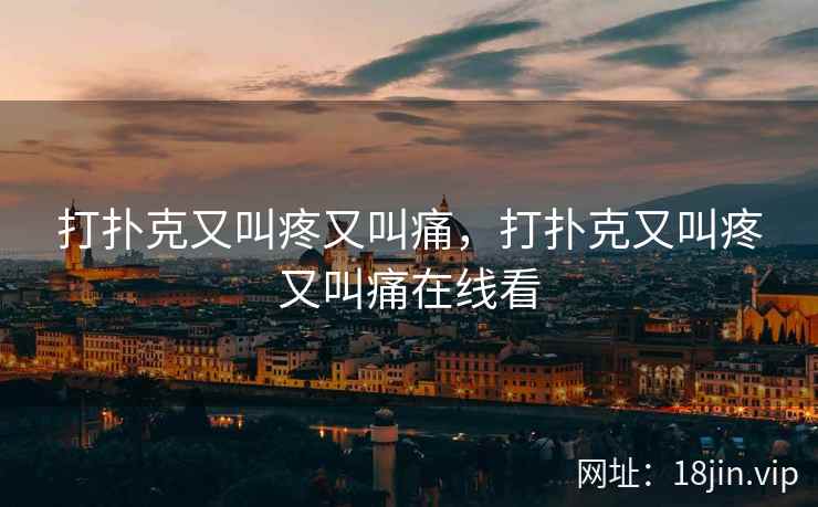 打扑克又叫疼又叫痛，打扑克又叫疼又叫痛在线看